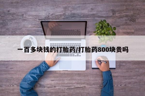 怀孕三个月用打胎药购买微信一百多块钱的打胎药/打胎药800块贵吗