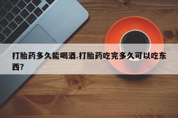 怀孕三个月用打胎药购买微信打胎药多久能喝酒.打胎药吃完多久可以吃东西？