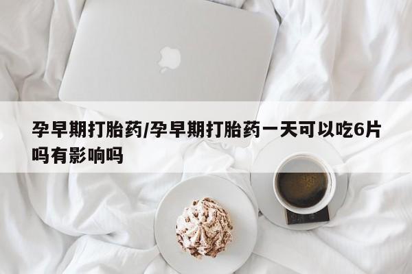 怀孕三个月用打胎药购买微信孕早期打胎药/孕早期打胎药一天可以吃6片吗有影响吗